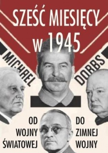 Okładka: Michael Dobbs - Sześć miesięcy w 1945. Roosevelt, Stalin, Churchill, Truman. Od wojny światowej do zimnej wojny