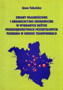 Okładka: Anna Tobolska - zmiany własnościowe i organizacyjno-ekonomiczne w wybranych dużych przedsiębiorstwach przemysłowych Poznania w okresie transformacji.