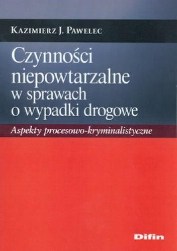 Okładka: Kazimierz J. Pawelec - Czynności niepowtarzalne w sprawach o wypadki drogowe. Aspekty procesowo - kryminalistyczne
