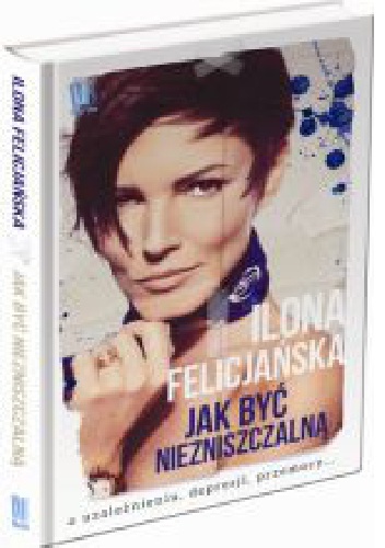 Okładka: Ilona Felicjańska - Jak być niezniszczalną. O uzależnieniu, depresji, przemocy
