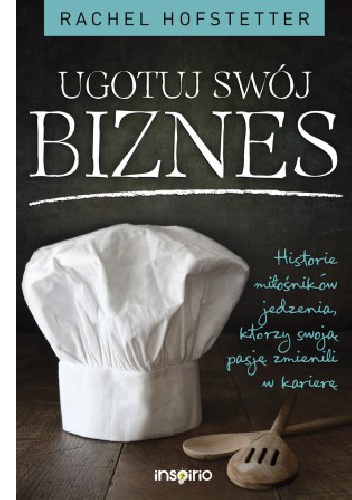 Okładka: Rachel Hofstetter - Ugotuj swój biznes. Historie miłośników jedzenia, którzy swoją pasję zmienili w karierę
