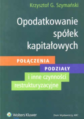 Okładka: Krzysztof Szymański - Opodatkowanie spółek kapitałowych. Połączenia - podziały - inne czynności restrukturyzacyjne.