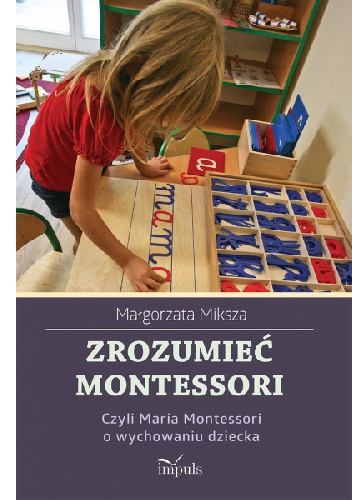 Okładka: Małgorzata Miksza - Zrozumieć Montessori, czyli Maria Montessori o wychowaniu dziecka