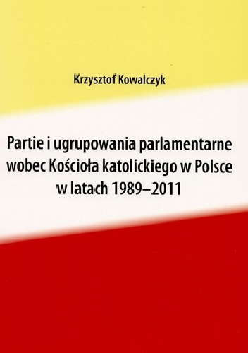 Okładka: Krzysztof Kowalczyk - Partie i ugrupowania parlamentarne wobec Kościoła katolickiego w Polsce w latach 1989-2011