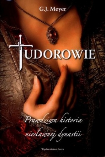 Okładka: G.J. Meyer - Tudorowie. Prawdziwa historia niesławnej dynastii