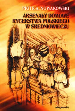Okładka: Piotr A. Nowakowski - Arsenały domowe rycerstwa polskiego w średniowieczu