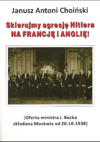 Okładka: Janusz Choiński - Skierujmy agresję Hitlera NA FRANCJĘ I ANGLIĘ! (Oferta ministra J. Becka składana Moskwie od 20.10.1938)