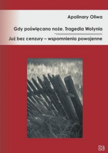 Okładka: Apolinary Oliwa - Gdy poświęcano noże. Tragedia Wołynia. Już bez cenzury – wspomnienia powojenne