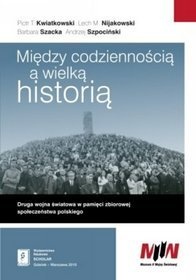 Okładka: Lech M. Nijakowski - Między codziennością a wielką historią. Druga wojna światowa w pamięci zbiorowej społeczeństwa polskiego
