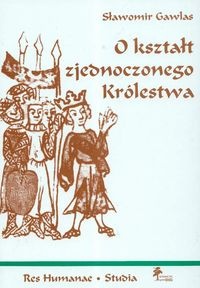 Okładka: Sławomir Gawlas - O kształt zjednoczonego Królestwa: niemieckie władztwo terytorialne a geneza społeczno-ustrojowej odrębności Polski