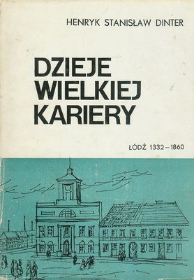 Okładka: Henryk Stanisław Dinter - Dzieje wielkiej kariery. Łódź 1332-1860
