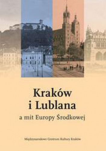 Okładka:  praca zbiorowa - Kraków i Lublana a mit Europy środkowej