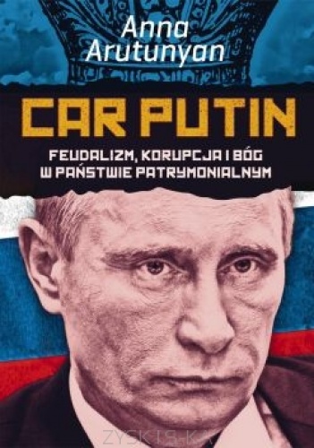 Okładka: Anna Arutunyan - Car Putin. Feudalizm, korupcja i Bóg w państwie patrymonialnym