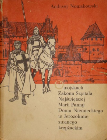 Okładka: Andrzej Nowakowski - O wojskach Zakonu Szpitala Najświętszej Marii Panny Domu Niemieckiego w Jerozolimie zwanego krzyżackim
