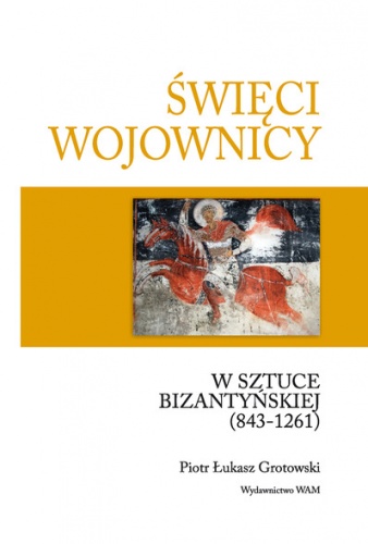 Okładka: Piotr Łukasz Grotowski - Święci wojownicy w sztuce bizantyńskiej (843-1261)