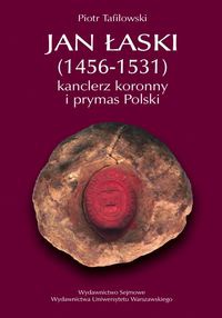 Okładka: Piotr Tafiłowski - Jan Łaski (1456-1531): kanclerz koronny i prymas Polski