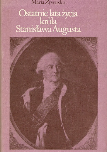 Okładka: Maria Żywirska - Ostatnie lata życia króla Stanisława Augusta