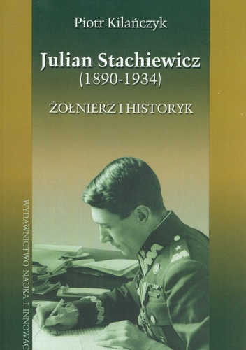 Okładka: Piotr Kilańczyk - Julian Stachiewicz (1890-1934). Żołnierz i historyk