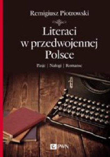 Remigiusz Piotrowski - Literaci w przedwojennej Polsce. Pasje, nałogi, romanse