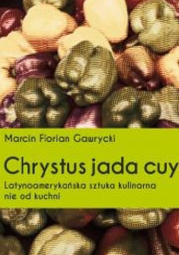 Okładka: Marcin Florian Gawrycki - Chrystus jada cuy: latynoamerykańska sztuka kulinarna nie od kuchni