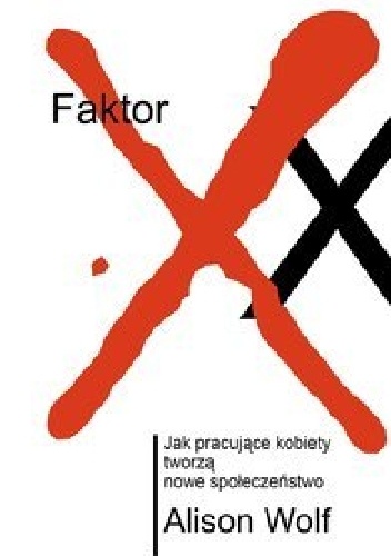 Okładka: Alison Wolf - Faktor XX. Jak pracujące kobiety tworzą nowe społeczeństwo