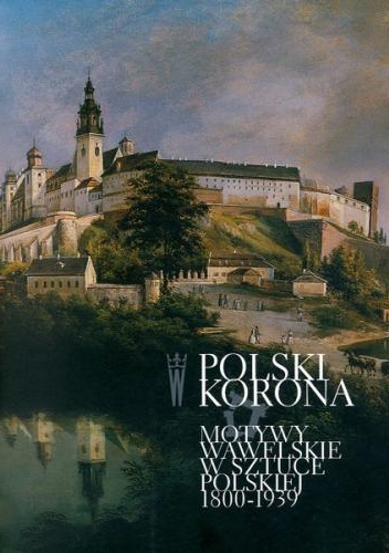 Okładka: Kazimierz Kuczman - Polski Korona. Motywy wawelskie w sztuce polskiej 1800-1939