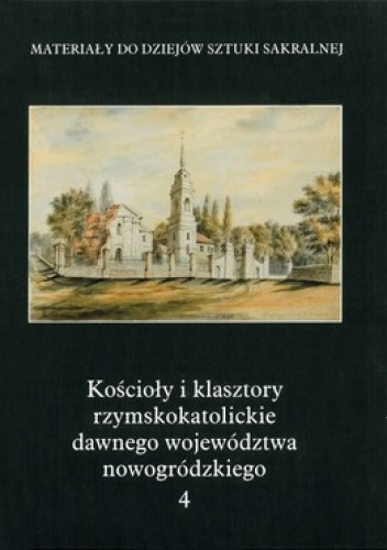 Okładka: Maria Kałamajska-Saeed - Kościoły i klasztory rzymskokatolickie dawnego województwa nowogródzkiego. Tom 4