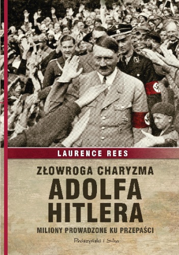 Laurence Rees - Złowroga charyzma Adolfa Hitlera. Miliony prowadzone ku przepaści