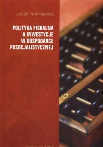 Okładka: Jacek Tomkiewicz - Polityka fiskalna a inwestycje w gospodarce posocjalistycznej