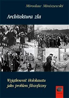 Mirosław Miniszewski - Architektura zła. Wyjątkowość Holokaustu jako problem filozoficzny