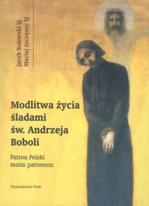 Okładka: Jacek Bolewski - Modlitwa życia. Śladami św. Andrzeja Boboli. Patron Polski moim patronem