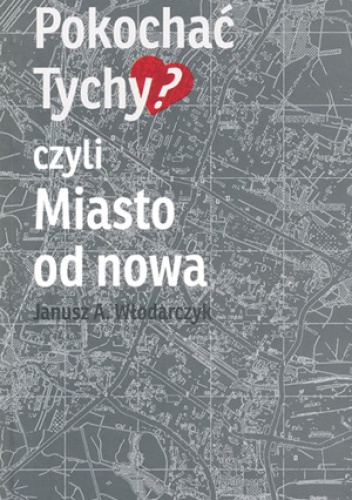 Okładka: Janusz A. Włodarczyk - Pokochać Tychy?, czyli Miasto od nowa