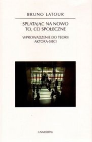Okładka: Bruno Latour - Splatając na nowo to, co społeczne. Wprowadzenie do teorii aktora-sieci