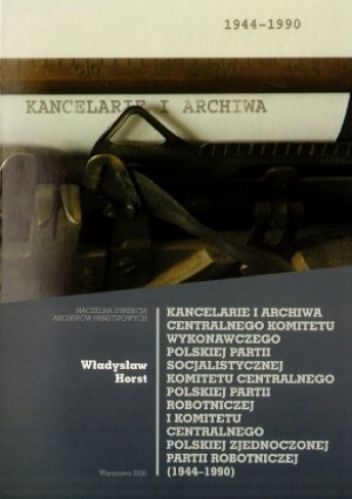 Okładka: Władysław Horst - Kancelarie i archiwa CKW PPS, KCPPR i KCPzPR (1944-1990)