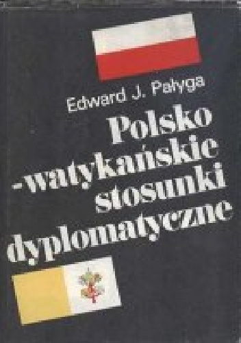 Okładka: Edward Pałyga - Polsko-watykańskie stosunki dyplomatyczne. Od zarania II Rzeczpospolitej do pontyfikatu papieża-Polaka.