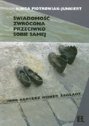 Okładka: Kinga Piotrowiak-Junkiert - Świadomość zwrócona przeciwko sobie samej. Imre Kertész wobec zagłady