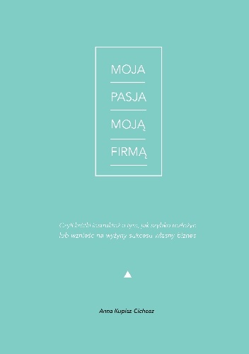 Okładka: Anna Kupisz-Cichosz - Moja pasja moją firmą
