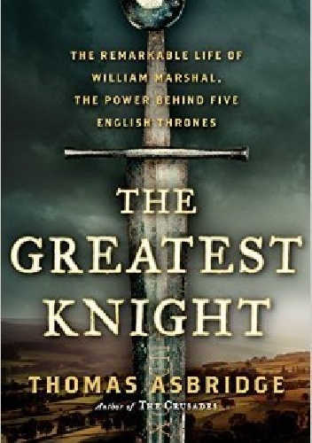 Okładka: Thomas Asbridge - The Greatest Knight: The Remarkable Life of William Marshal, The Power Behind Five English Thrones