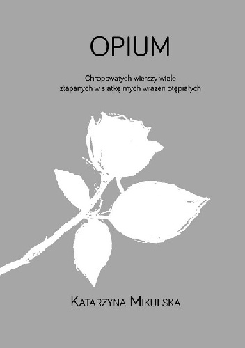 Okładka: Katarzyna Mikulska - Opium. Chropowatych wierszy wiele złapanych w siatkę mych wrażeń otępiałych