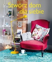 Okładka: Clare Nolan - Stwórz dom dla siebie. Niezbędny poradnik współczesnego urządzania wnętrz