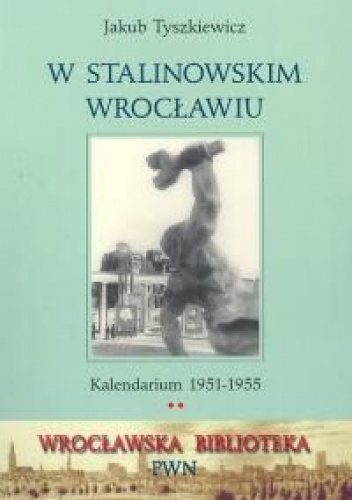 Okładka: Jakub Tyszkiewicz - W stalinowskim Wrocławiu. Kalendarium 1951-1955