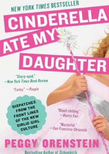 Okładka: Peggy Orenstein - Cinderella Ate My Daughter: Dispatches from the Front Lines of the New Girlie-Girl Culture