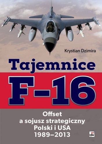 Okładka: Krystian Dzimira - Tajemnice F-16. Offset a sojusz strategiczny Polski i USA 1989-2013