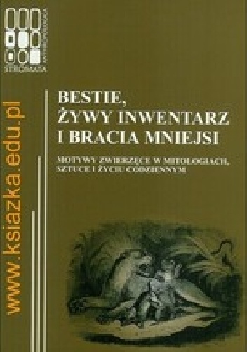 Okładka: Piotr Kowalski - Bestie, żywy inwentarz i bracia mniejsi. Motywy zwierzęce w mitologiach, sztuce i życiu codziennym