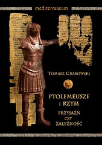 Okładka: Tomasz Grabowski - Ptolemeusze i Rzym. Przyjaźń czy zależność. Stosunki polityczne w latach 273-43 p.n.e.