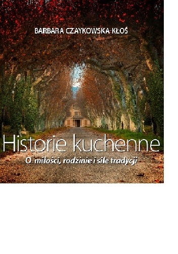 Okładka: Barbara Czaykowska-Kłoś - Historie kuchenne. O miłości, rodzinie i sile tradycji