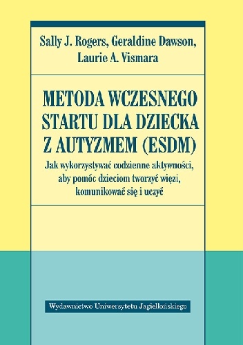 Okładka: Sally J. Rogers - Metoda Wczesnego Startu dla dziecka z autyzmem (ESDM). Jak wykorzystywać codzienne aktywności, aby pomóc dzieciom tworzyć więzi, komunikować się i uczyć