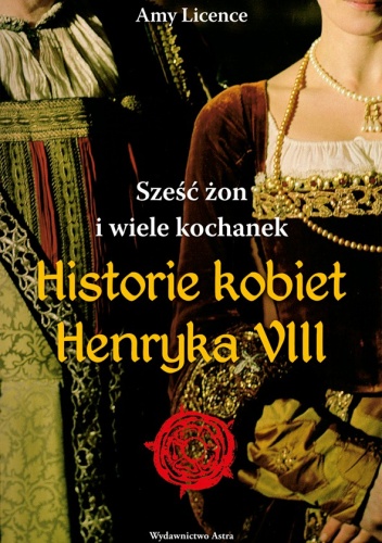 Okładka: Amy Licence - Sześć żon i wiele kochanek. Historie kobiet Henryka VIII