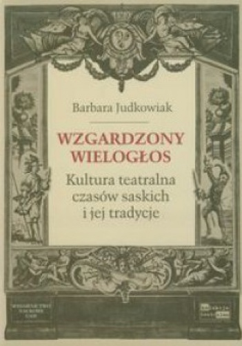 Okładka: Barbara Judkowiak - Wzgardzony wielogłos. Kultura teatralna czasów saskich i jej tradycje