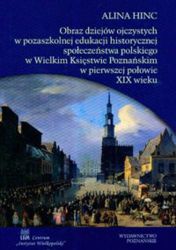 Okładka: Alina Hinc - Obraz dziejów ojczystych w pozaszkolnej edukacji historycznej społeczeństwa polskiego w Wielkim Księstwie Poznańskim w pierwszej połowie XIX wieku